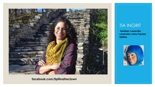 TIA INGRIT
Tambien conocida
conocida como Payasa
Tipitina
facebook.com/tipitinatheclown