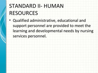 STANDARD II- HUMAN
RESOURCES
• Qualified administrative, educational and
support personnel are provided to meet the
learning and developmental needs by nursing
services personnel.

 