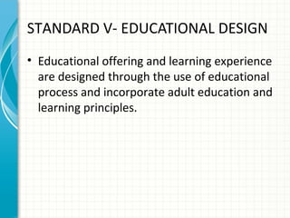 STANDARD V- EDUCATIONAL DESIGN
• Educational offering and learning experience
are designed through the use of educational
process and incorporate adult education and
learning principles.

 