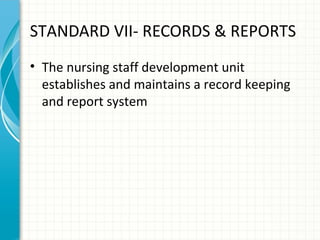 STANDARD VII- RECORDS & REPORTS
• The nursing staff development unit
establishes and maintains a record keeping
and report system

 