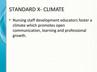 STANDARD X- CLIMATE
• Nursing staff development educators foster a
climate which promotes open
communication, learning and professional
growth.

 