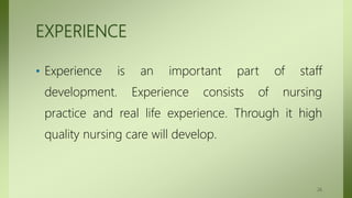 EXPERIENCE
• Experience is an important part of staff
development. Experience consists of nursing
practice and real life experience. Through it high
quality nursing care will develop.
26
 