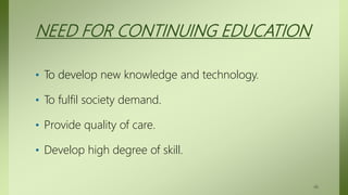 NEED FOR CONTINUING EDUCATION
• To develop new knowledge and technology.
• To fulfil society demand.
• Provide quality of care.
• Develop high degree of skill.
46
 