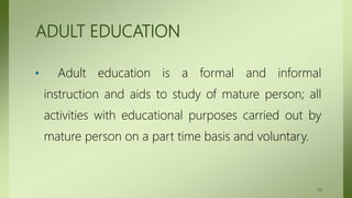 ADULT EDUCATION
• Adult education is a formal and informal
instruction and aids to study of mature person; all
activities with educational purposes carried out by
mature person on a part time basis and voluntary.
50
 