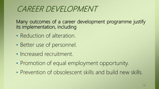 CAREER DEVELOPMENT
Many outcomes of a career development programme justify
its implementation, including
• Reduction of alteration.
• Better use of personnel.
• Increased recruitment.
• Promotion of equal employment opportunity.
• Prevention of obsolescent skills and build new skills.
54
 