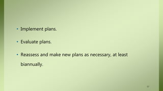 • Implement plans.
• Evaluate plans.
• Reassess and make new plans as necessary, at least
biannually.
57
 