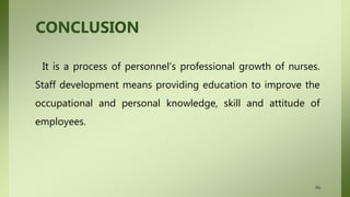 CONCLUSION
It is a process of personnel’s professional growth of nurses.
Staff development means providing education to improve the
occupational and personal knowledge, skill and attitude of
employees.
66
 