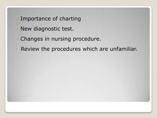 ◦ Importance of charting
◦ New diagnostic test.
◦ Changes in nursing procedure.
◦ Review the procedures which are unfamiliar.
 