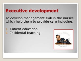Executive development
To develop management skill in the nurses
which help them to provide care including:

1.   Patient education
2.   Incidental teaching.
 