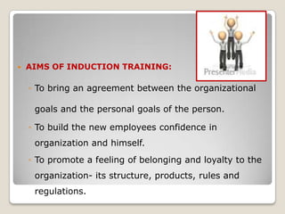    AIMS OF INDUCTION TRAINING:

    ◦ To bring an agreement between the organizational

     goals and the personal goals of the person.

    ◦ To build the new employees confidence in
     organization and himself.
    ◦ To promote a feeling of belonging and loyalty to the
     organization- its structure, products, rules and
     regulations.
 