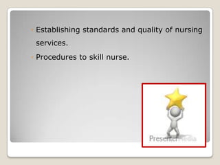 ◦ Establishing standards and quality of nursing
 services.
◦ Procedures to skill nurse.
 