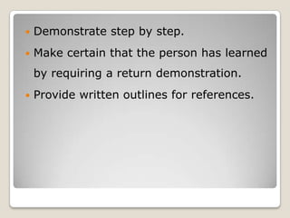    Demonstrate step by step.
   Make certain that the person has learned
    by requiring a return demonstration.
   Provide written outlines for references.
 