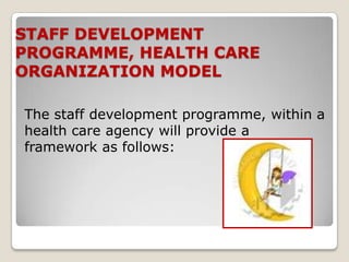 STAFF DEVELOPMENT
PROGRAMME, HEALTH CARE
ORGANIZATION MODEL

The staff development programme, within a
health care agency will provide a
framework as follows:
 