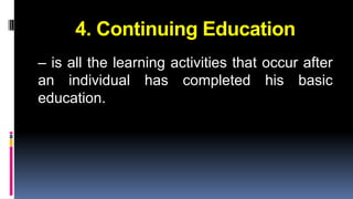 4. Continuing Education 
– is all the learning activities that occur after 
an individual has completed his basic 
education. 
 