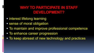 WHY TO PARTICIPATE IN STAFF 
DEVELOPMENT? 
 interest lifelong learning 
 sense of moral obligation 
 To maintain and improve professional competence 
 To enhance career progression 
 To keep abreast of new technology and practices 
 