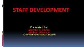STAFF DEVELOPMENT 
Presented by: 
Merafe A. Ebreo 
Michael Abaricia 
Ph. D Educational Management-Students 
 