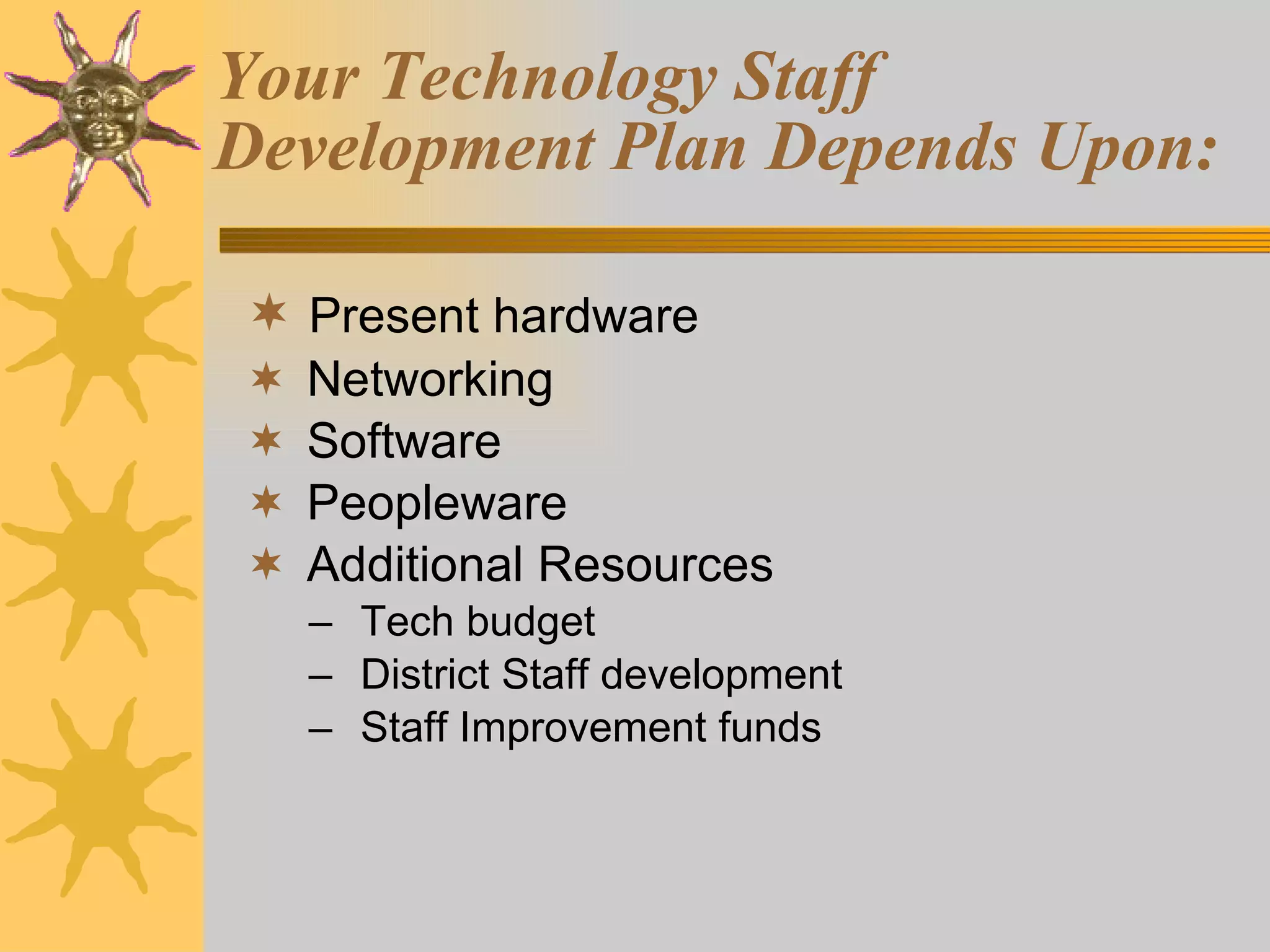 Your Technology Staff Development Plan Depends Upon: Present hardware Networking Software Peopleware Additional Resources Tech budget District Staff development Staff Improvement funds 