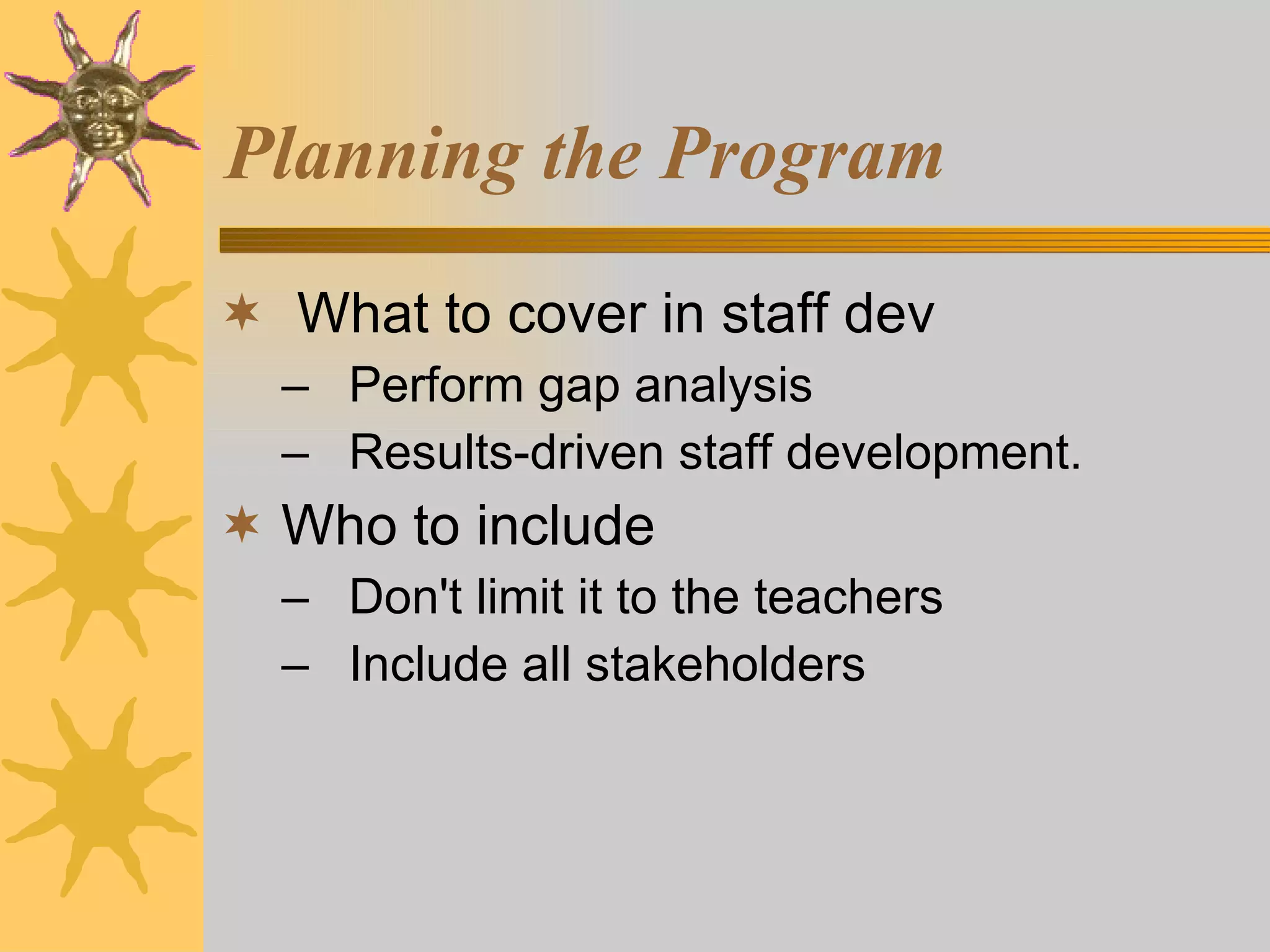 Planning the Program What to cover in staff dev Perform gap analysis Results-driven staff development. Who to include Don't limit it to the teachers Include all stakeholders 