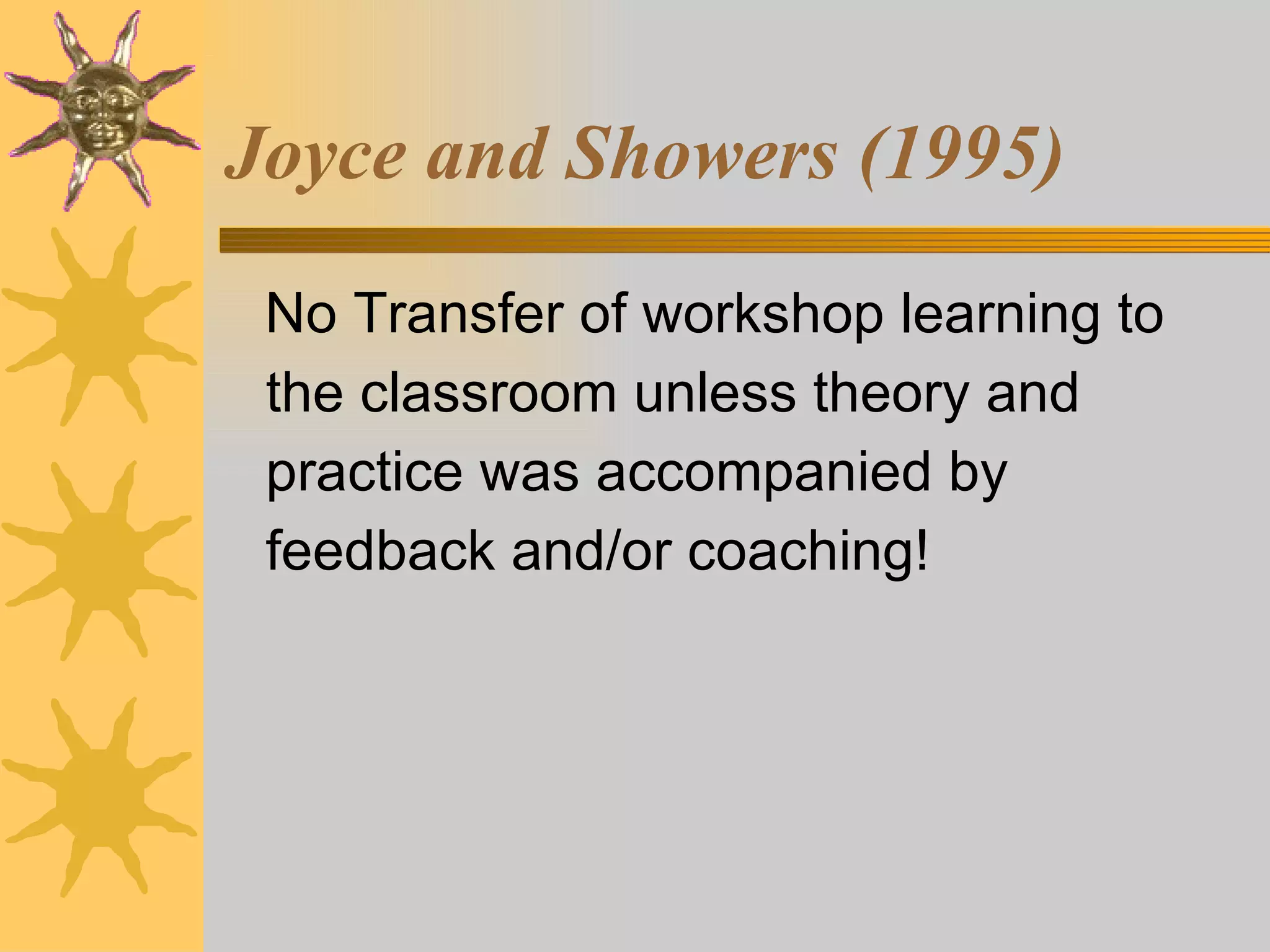 Joyce and Showers (1995) No Transfer of workshop learning to the classroom unless theory and practice was accompanied by feedback and/or coaching! 