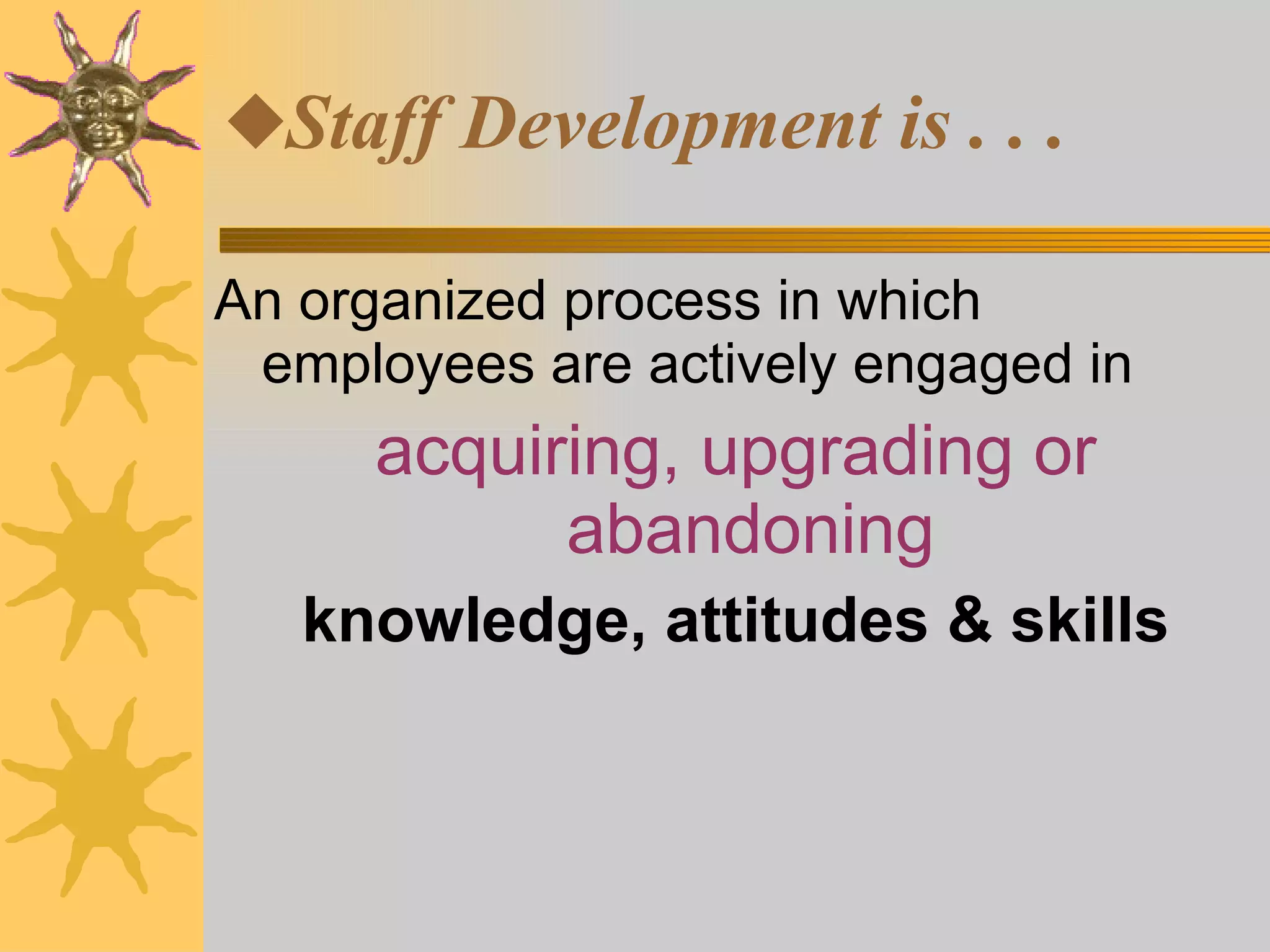 Staff Development is . . . An organized process in which employees are actively engaged in  acquiring, upgrading or abandoning   knowledge, attitudes & skills 