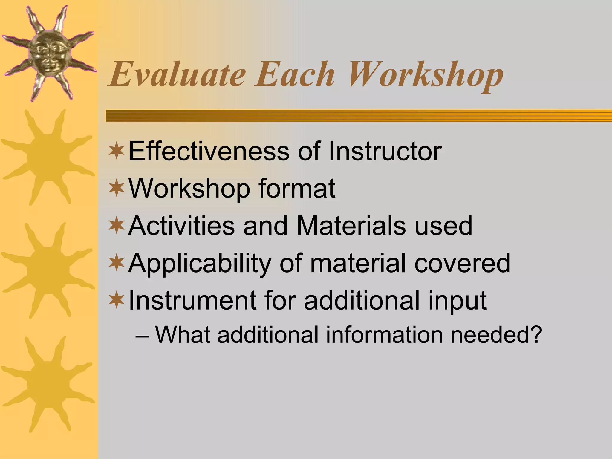 Evaluate Each Workshop Effectiveness of Instructor Workshop format Activities and Materials used Applicability of material covered Instrument for additional input What additional information needed? 