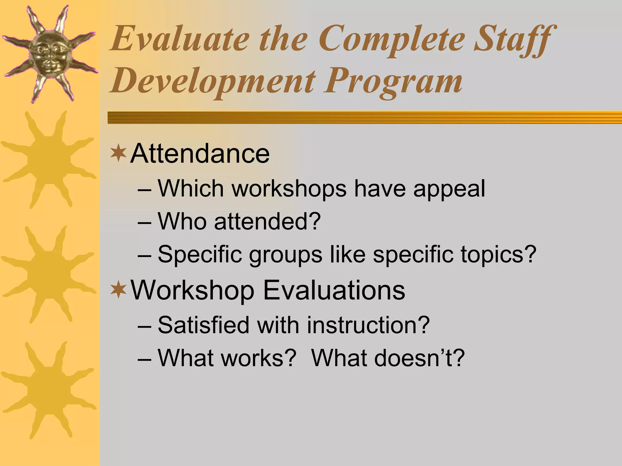 Evaluate the Complete Staff Development Program Attendance Which workshops have appeal Who attended? Specific groups like specific topics? Workshop Evaluations Satisfied with instruction? What works?  What doesn’t? 