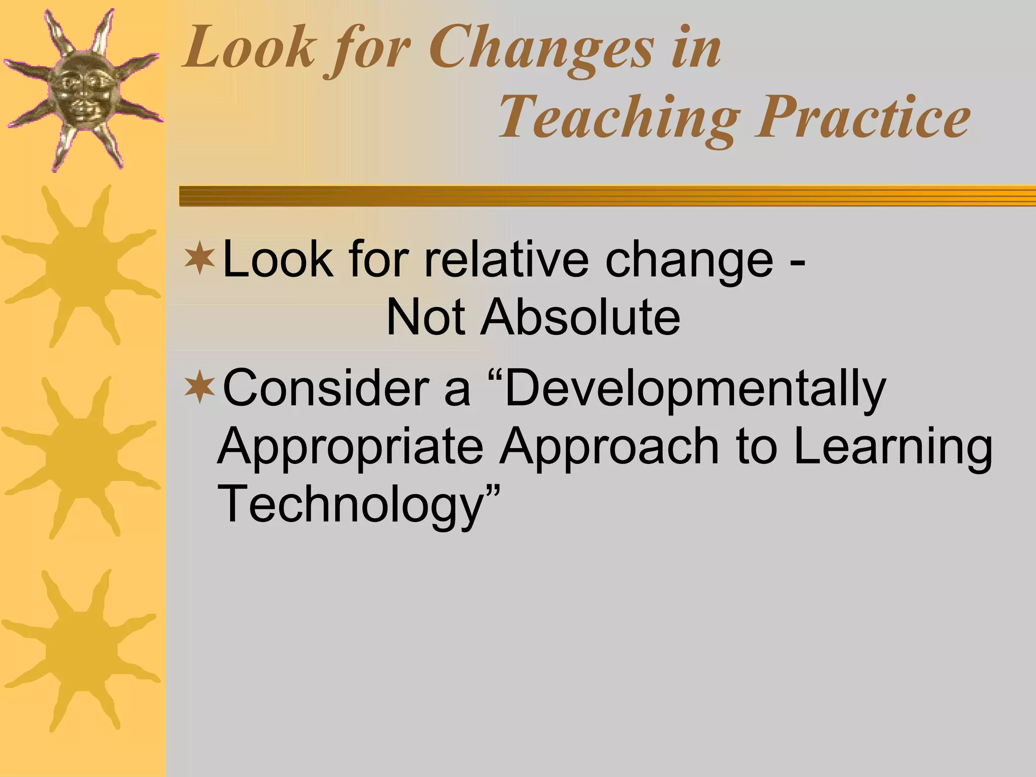 Look for Changes in  Teaching Practice Look for relative change - Not Absolute Consider a “Developmentally Appropriate Approach to Learning Technology” 