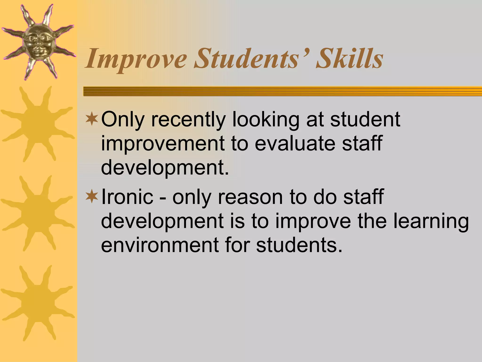 Improve Students’ Skills Only recently looking at student improvement to evaluate staff development. Ironic - only reason to do staff development is to improve the learning environment for students. 