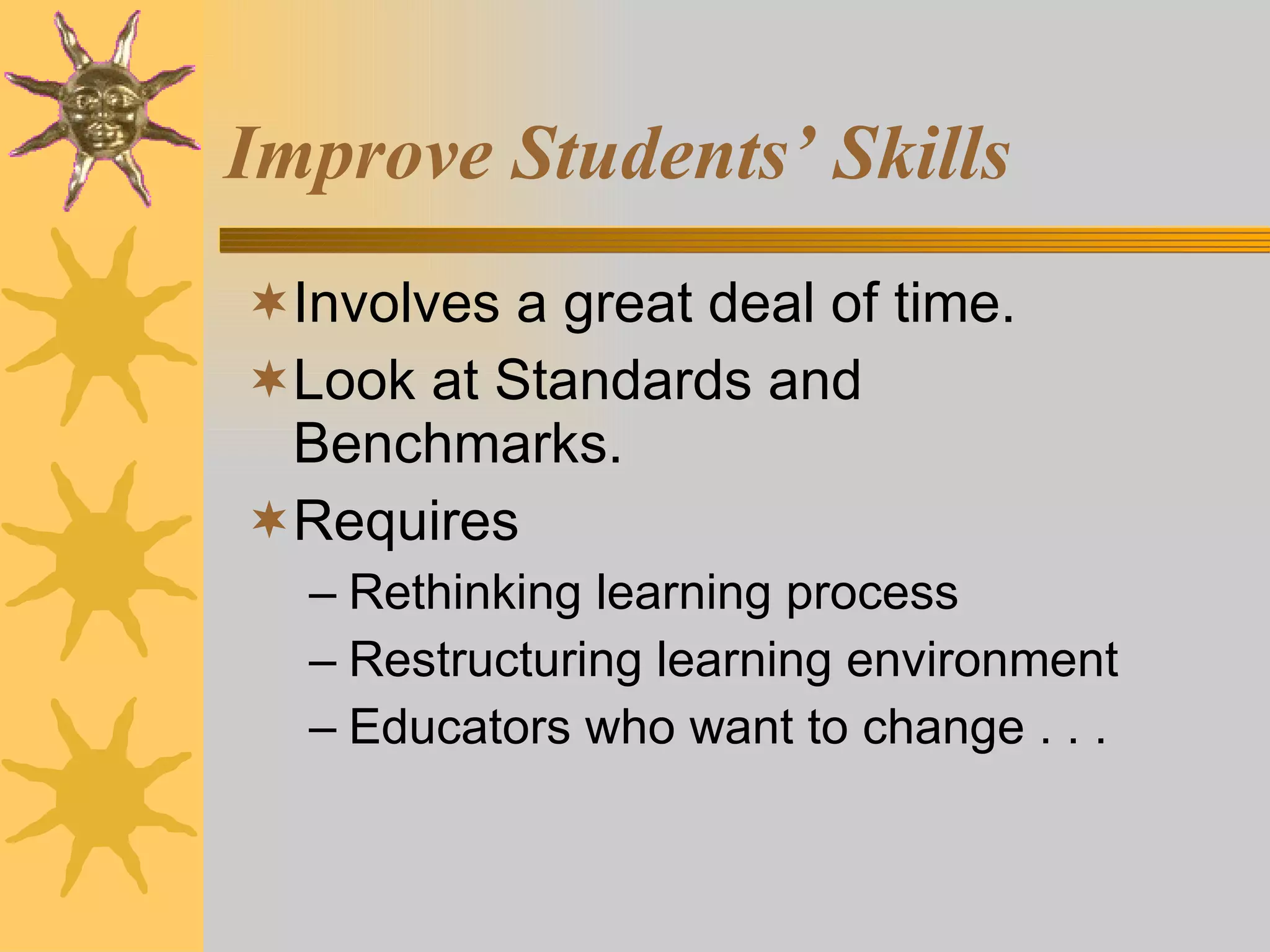 Improve Students’ Skills Involves a great deal of time. Look at Standards and Benchmarks. Requires  Rethinking learning process Restructuring learning environment Educators who want to change . . . 