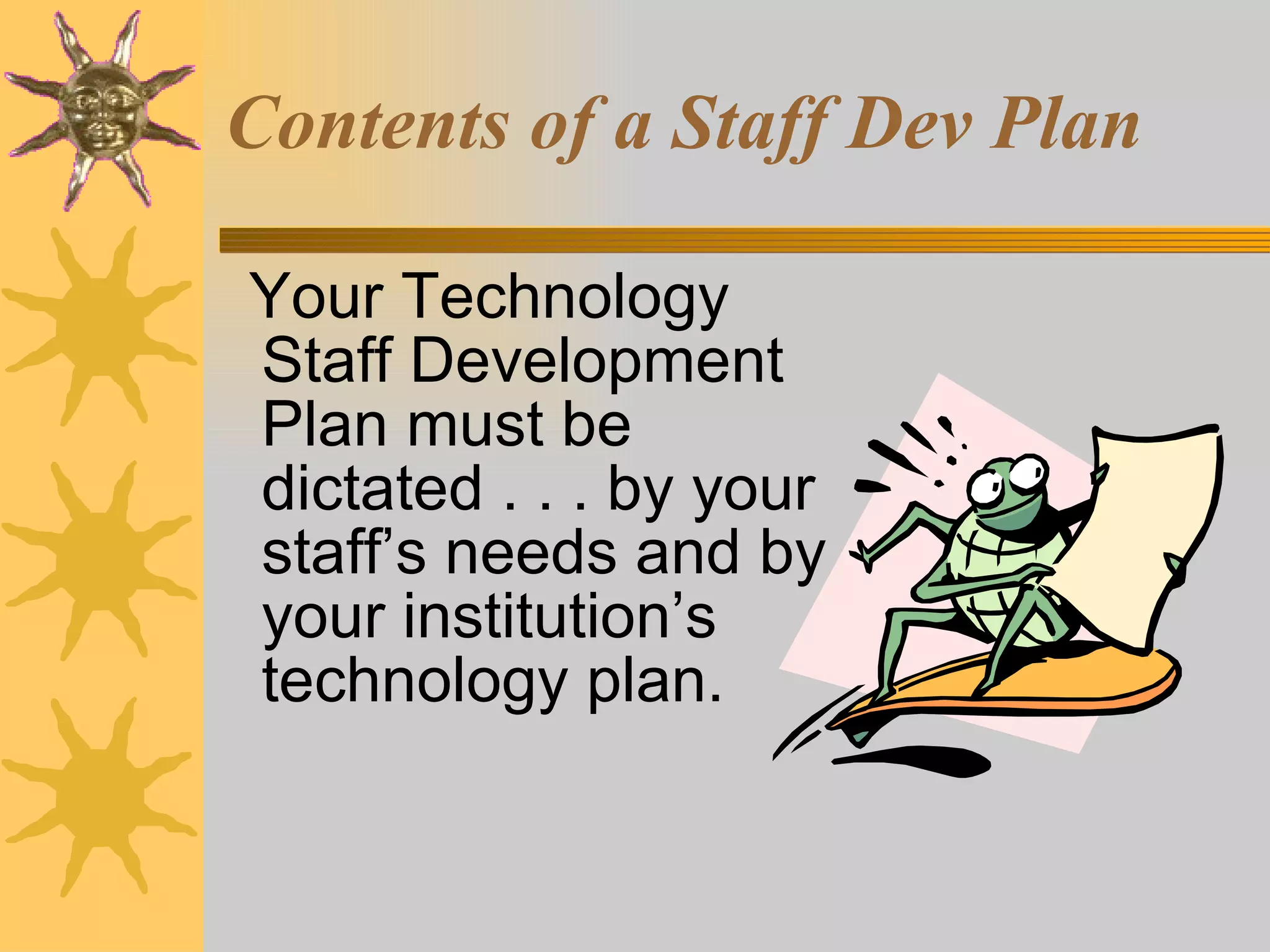 Your Technology Staff Development Plan must be dictated . . . by your staff’s needs and by your institution’s technology plan. Contents of a Staff Dev Plan 