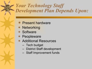 Your Technology Staff Development Plan Depends Upon: Present hardware Networking Software Peopleware Additional Resources Tech budget District Staff development Staff Improvement funds 