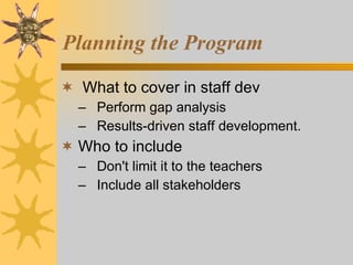 Planning the Program What to cover in staff dev Perform gap analysis Results-driven staff development. Who to include Don't limit it to the teachers Include all stakeholders 
