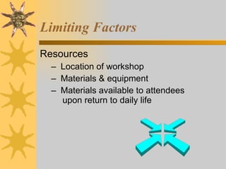 Limiting Factors Resources Location of workshop Materials & equipment Materials available to attendees  upon return to daily life 