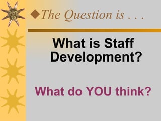The Question is . . . What is Staff Development? What do YOU think? 