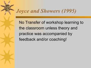 Joyce and Showers (1995) No Transfer of workshop learning to the classroom unless theory and practice was accompanied by feedback and/or coaching! 