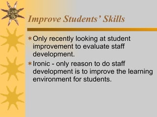Improve Students’ Skills Only recently looking at student improvement to evaluate staff development. Ironic - only reason to do staff development is to improve the learning environment for students. 