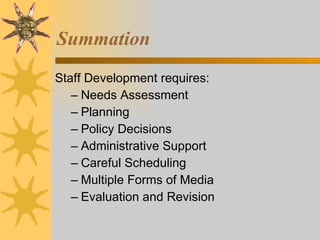 Summation Staff Development requires: Needs Assessment Planning Policy Decisions Administrative Support Careful Scheduling Multiple Forms of Media Evaluation and Revision 