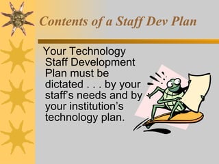 Your Technology Staff Development Plan must be dictated . . . by your staff’s needs and by your institution’s technology plan. Contents of a Staff Dev Plan 