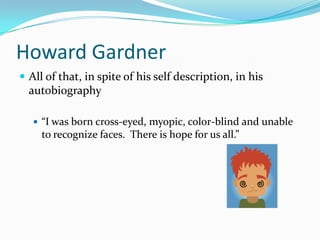 Howard Gardner
 All of that, in spite of his self description, in his
  autobiography

    “I was born cross-eyed, myopic, color-blind and unable
     to recognize faces. There is hope for us all.”
 