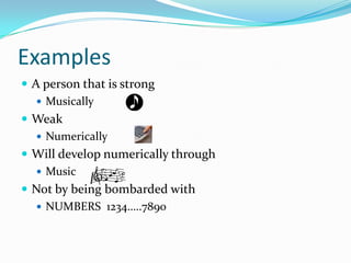 Examples
 A person that is strong
    Musically
 Weak
    Numerically
 Will develop numerically through
    Music
 Not by being bombarded with
    NUMBERS 1234…..7890
 