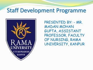 Staff Development Programme
PRESENTED BY: - MR.
MADAN MOHAN
GUPTA, ASSISTANT
PROFESSOR, FACULTY
OF NURSING, RAMA
UNIVERSITY, KANPUR
 
