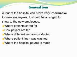 A tour of the hospital can prove very informative
for new employees. It should be arranged to
show to the new employees.
Where patients cared for
How patient are fed
Where different test are conducted
Where patient linen was washed
Where the hospital payroll is made
 