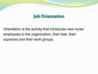 Orientation is the activity that introduces new nurse
employees to the organization, their task, their
superiors and their work groups.
 