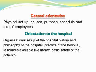 Physical set up, polices, purpose, schedule and
role of employees
Organizational setup of the hospital history and
philosophy of the hospital, practice of the hospital,
resources available like library, basic safety of the
patients.
 
