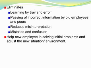 Eliminates
Learning by trail and error
Passing of incorrect information by old employees
and peers
Reduces misinterpretation
Mistakes and confusion
Help new employee in solving initial problems and
adjust the new situation/ environment.
 