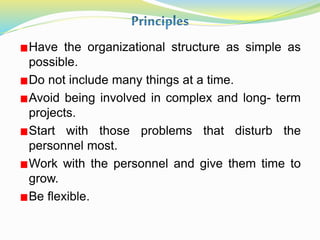 Have the organizational structure as simple as
possible.
Do not include many things at a time.
Avoid being involved in complex and long- term
projects.
Start with those problems that disturb the
personnel most.
Work with the personnel and give them time to
grow.
Be flexible.
 