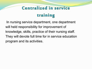 In nursing service department, one department
will held responsibility for improvement of
knowledge, skills, practice of their nursing staff.
They will devote full time for in service education
program and its activities.
 