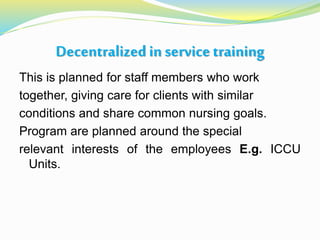 Decentralized in servicetraining
This is planned for staff members who work
together, giving care for clients with similar
conditions and share common nursing goals.
Program are planned around the special
relevant interests of the employees E.g. ICCU
Units.
 
