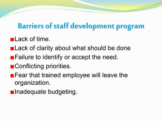 Barriers ofstaffdevelopmentprogram
Lack of time.
Lack of clarity about what should be done
Failure to identify or accept the need.
Conflicting priorities.
Fear that trained employee will leave the
organization.
Inadequate budgeting.
 