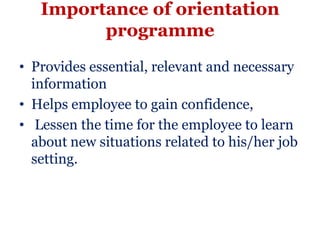 Importance of orientation
         programme
• Provides essential, relevant and necessary
  information
• Helps employee to gain confidence,
• Lessen the time for the employee to learn
  about new situations related to his/her job
  setting.
 